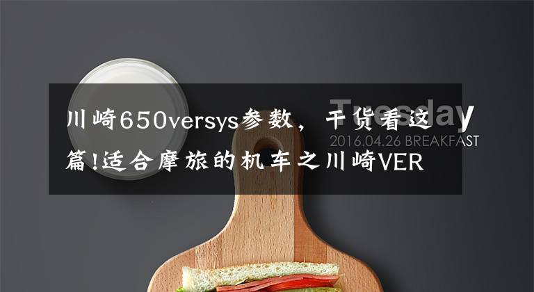 川崎650versys参数，干货看这篇!适合摩旅的机车之川崎VERSYS 650，陆地之王，ADV