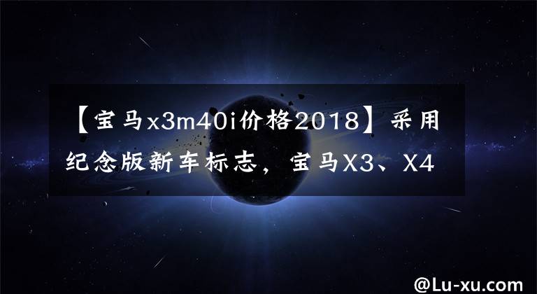 【宝马x3m40i价格2018】采用纪念版新车标志，宝马X3、X4 M40i车型从62.99万韩元开始上市