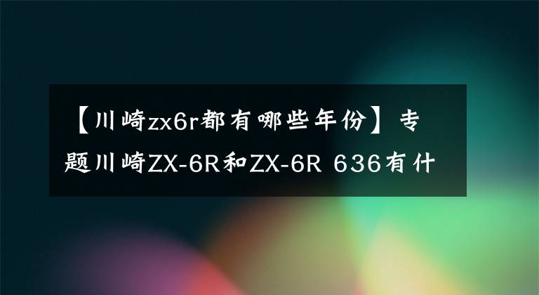 【川崎zx6r都有哪些年份】专题川崎ZX-6R和ZX-6R 636有什么区别？