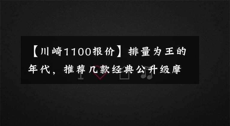 【川崎1100报价】排量为王的年代，推荐几款经典公升级摩托车，要求在20万以内