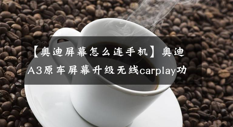 【奥迪屏幕怎么连手机】奥迪A3原车屏幕升级无线carplay功能，轻松在线听歌看视频