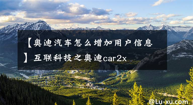 【奥迪汽车怎么增加用户信息】互联科技之奥迪car2x