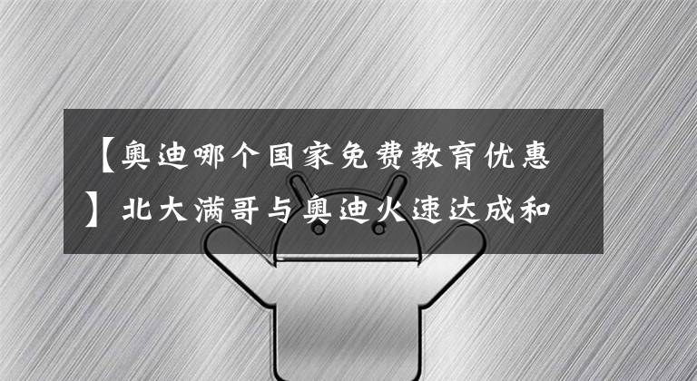 【奥迪哪个国家免费教育优惠】北大满哥与奥迪火速达成和解，《人生小满》广告片有望再度上线