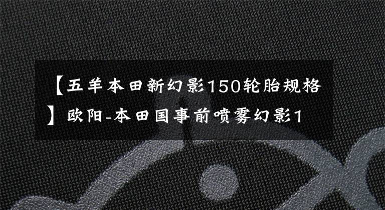 【五羊本田新幻影150轮胎规格】欧阳-本田国事前喷雾幻影150谍照曝光，确认这是你想要的车。