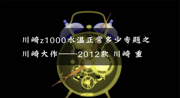 川崎z1000水温正常多少专题之川崎大作——2012款 川崎 重型街车 Kawasaki Z1000