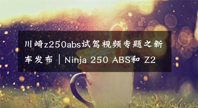 川崎z250abs试驾视频专题之新车发布｜Ninja 250 ABS和 Z250 ABS新配色公布