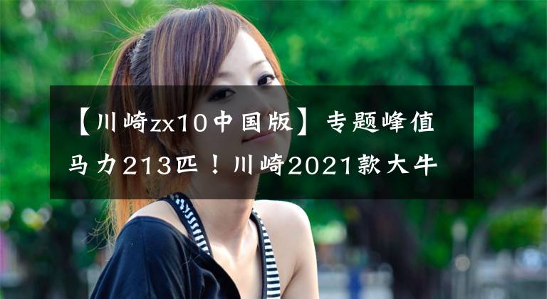 【川崎zx10中国版】专题峰值马力213匹！川崎2021款大牛 ZX-10R国内即将上市