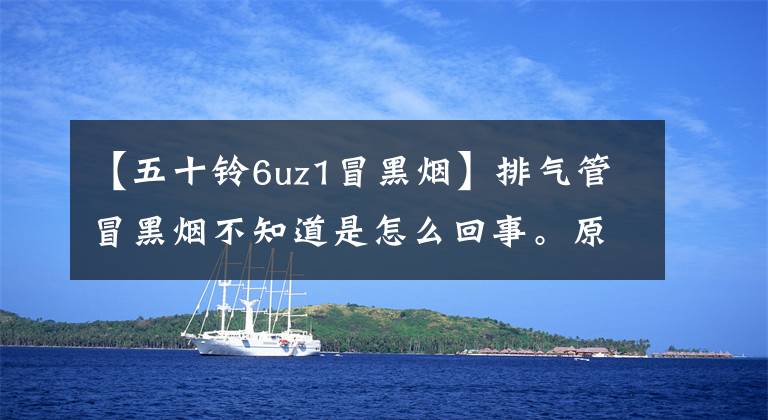 【五十铃6uz1冒黑烟】排气管冒黑烟不知道是怎么回事。原因如下