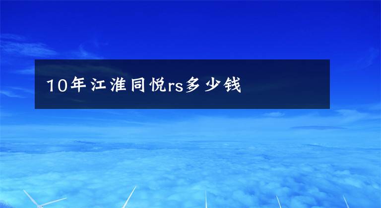 10年江淮同悦rs多少钱