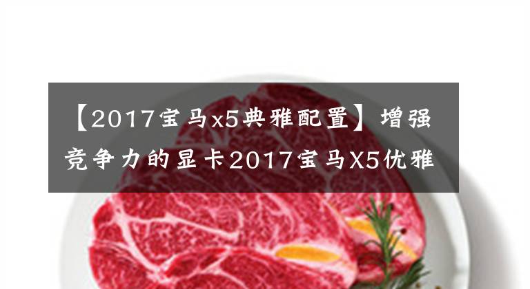 【2017宝马x5典雅配置】增强竞争力的显卡2017宝马X5优雅