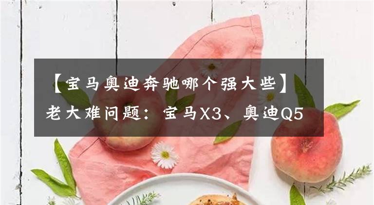 【宝马奥迪奔驰哪个强大些】老大难问题：宝马X3、奥迪Q5L、奔驰GLC怎么选？