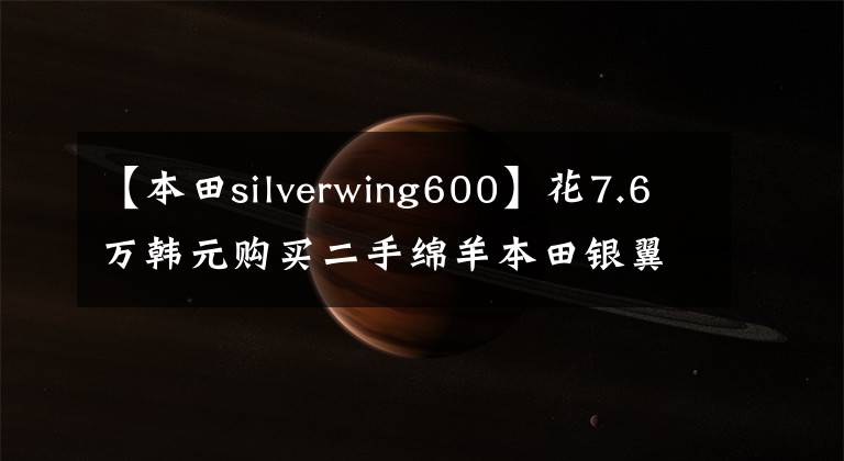 【本田silverwing600】花7.6万韩元购买二手绵羊本田银翼600，骑自行车就像坐在沙发上看电影一样。