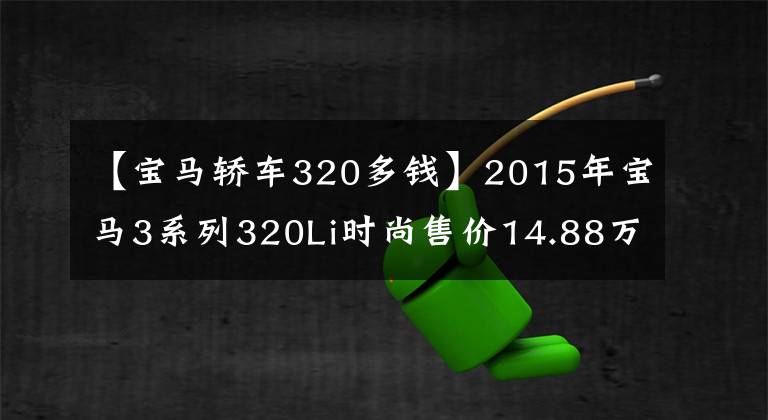 【宝马轿车320多钱】2015年宝马3系列320Li时尚售价14.88万韩元