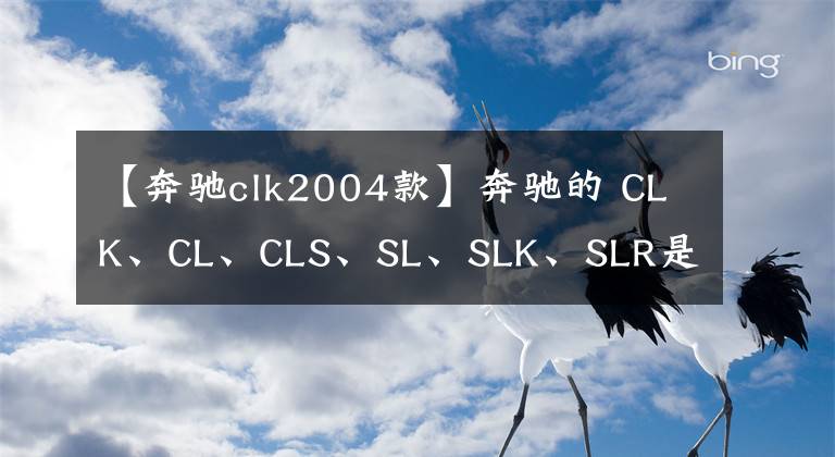 【奔驰clk2004款】奔驰的 CLK、CL、CLS、SL、SLK、SLR是什么意思