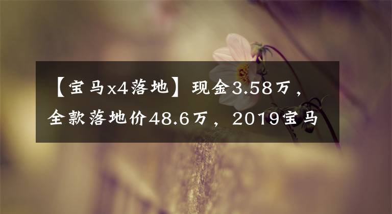 【宝马x4落地】现金3.58万，全款落地价48.6万，2019宝马X4值得买吗？