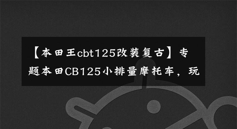 【本田王cbt125改装复古】专题本田CB125小排量摩托车，玩姿态复古改装