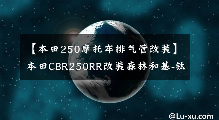 【本田250摩托车排气管改装】本田CBR250RR改装森林和基-钛排气