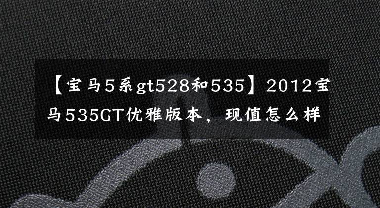 【宝马5系gt528和535】2012宝马535GT优雅版本，现值怎么样？