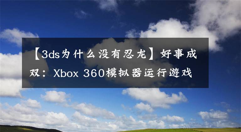 【3ds为什么没有忍龙】好事成双：Xbox 360模拟器运行游戏成功