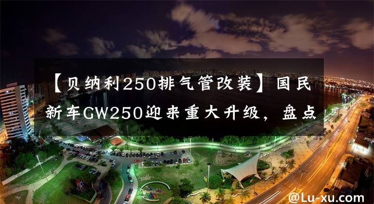 【贝纳利250排气管改装】国民新车GW250迎来重大升级，盘点其GW最强的改造，第四大牛。