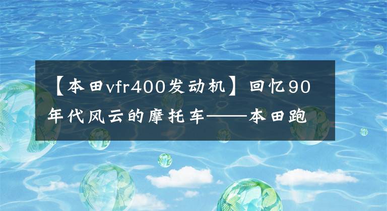 【本田vfr400发动机】回忆90年代风云的摩托车——本田跑车中小排量篇2