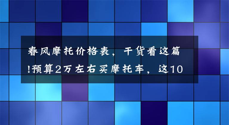 春风摩托价格表，干货看这篇!预算2万左右买摩托车，这10款让你追风