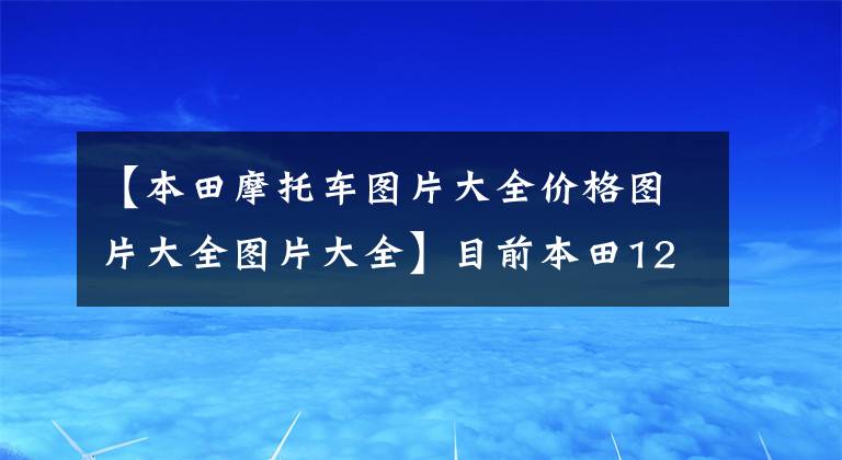 【本田摩托车图片大全价格图片大全图片大全】目前本田125摩托车上销售什么车型？它们分别是什么价格？