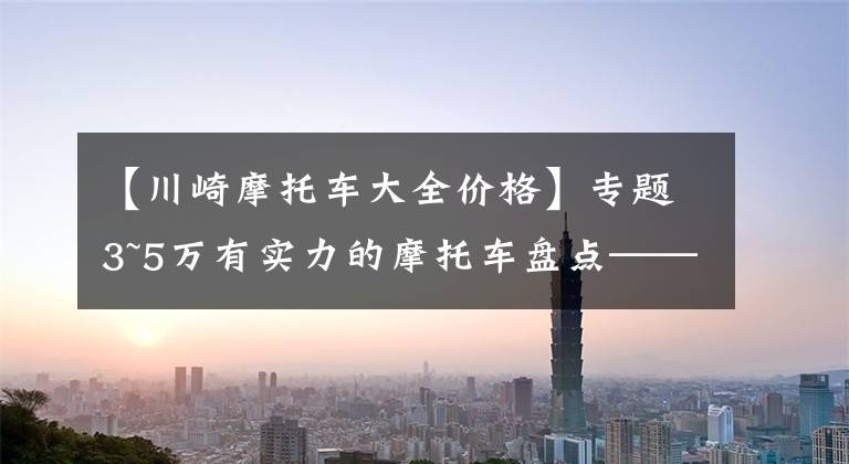 【川崎摩托车大全价格】专题3~5万有实力的摩托车盘点——街车篇，玩耍实用两不误