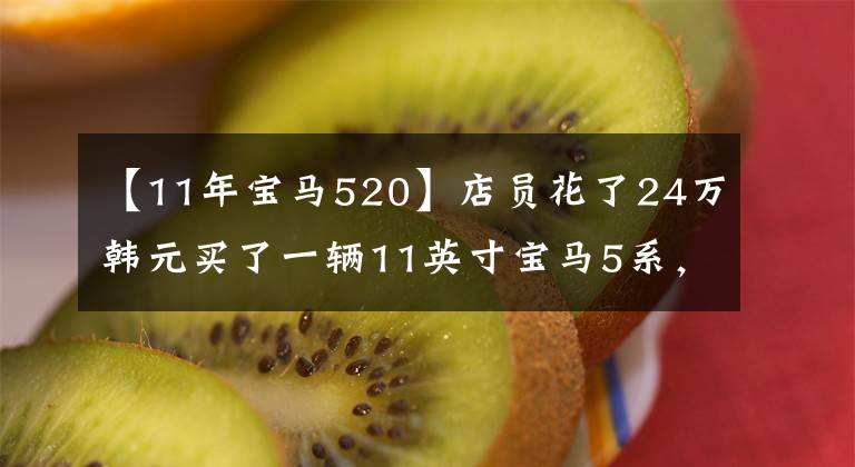 【11年宝马520】店员花了24万韩元买了一辆11英寸宝马5系，据说举行婚礼很合适。