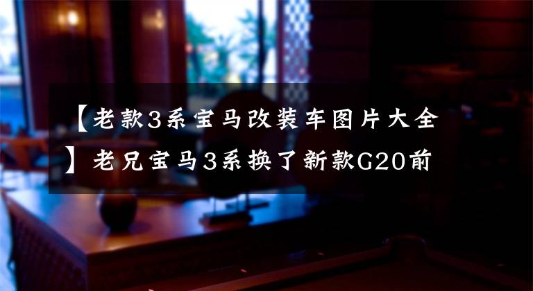 【老款3系宝马改装车图片大全】老兄宝马3系换了新款G20前脸。网民：这波太6了。