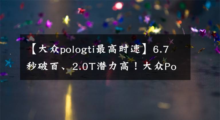 【大众pologti最高时速】6.7秒破百、2.0T潜力高！大众Polo GTI官图发布