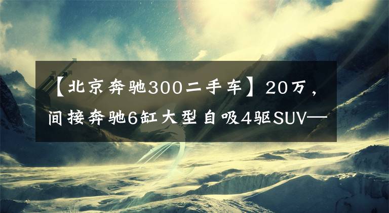 【北京奔驰300二手车】20万，间接奔驰6缸大型自吸4驱SUV——GLK300