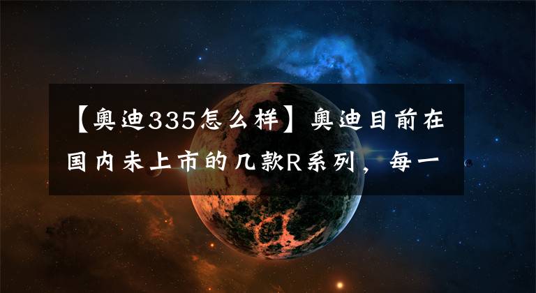 【奥迪335怎么样】奥迪目前在国内未上市的几款R系列，每一款都是经典