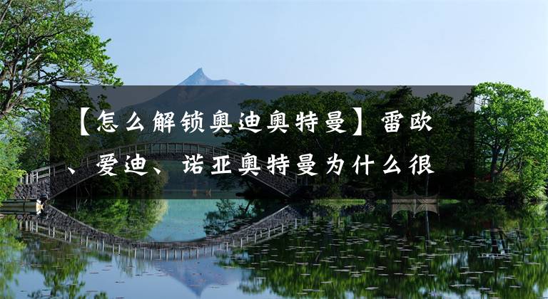 【怎么解锁奥迪奥特曼】雷欧、爱迪、诺亚奥特曼为什么很少登场了？圆谷可是恨透了他们