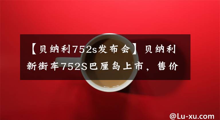 【贝纳利752s发布会】贝纳利新街车752S巴厘岛上市，售价47800韩元