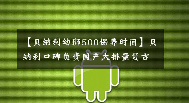 【贝纳利幼狮500保养时间】贝纳利口碑负责国产大排量复古典范幼狮500车型浅析。