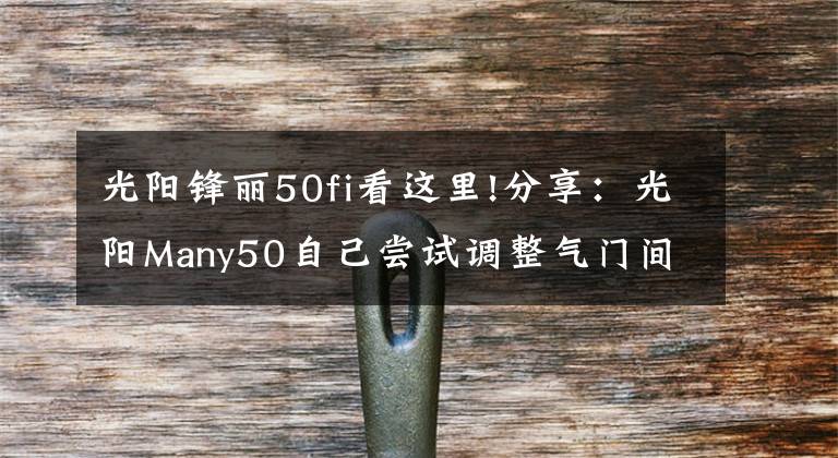 光阳锋丽50fi看这里!分享：光阳Many50自己尝试调整气门间隙