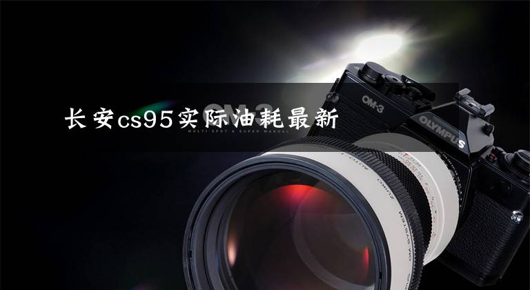 长安cs95实际油耗最新