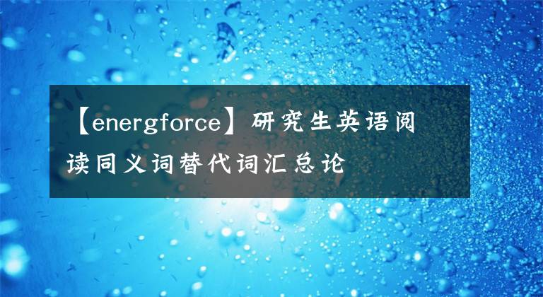 【energforce】研究生英语阅读同义词替代词汇总论