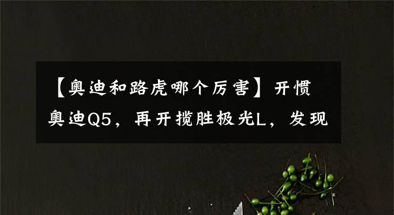 【奥迪和路虎哪个厉害】开惯奥迪Q5，再开揽胜极光L，发现了奥迪和路虎之间的差距