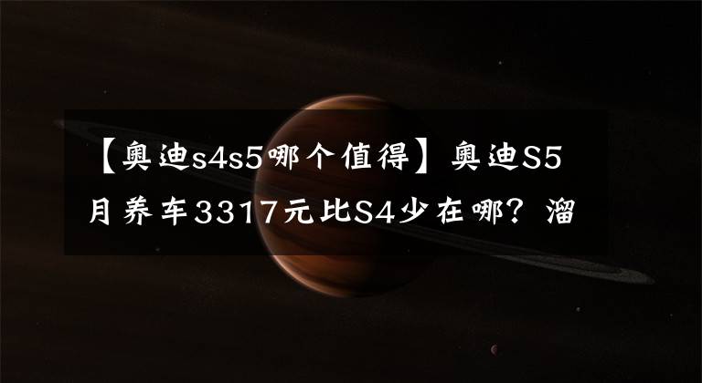 【奥迪s4s5哪个值得】奥迪S5月养车3317元比S4少在哪？溜背更省油