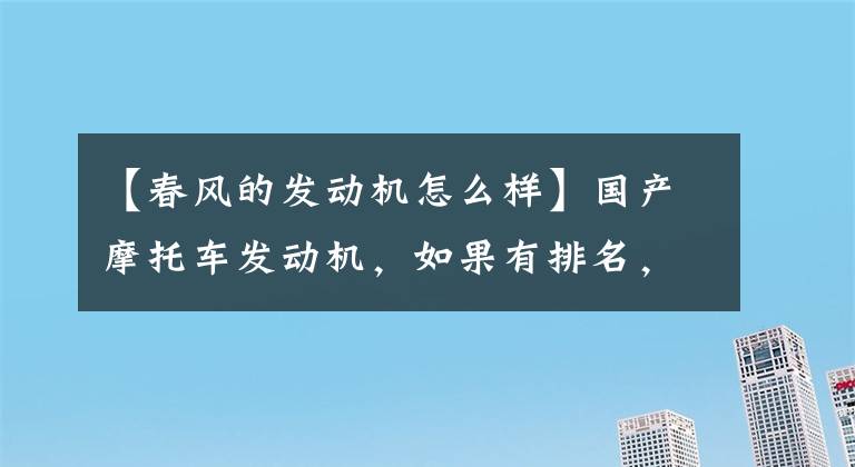 【春风的发动机怎么样】国产摩托车发动机，如果有排名，谁会排第一？