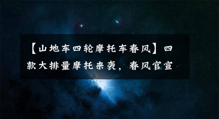 【山地车四轮摩托车春风】四款大排量摩托来袭，春风官宣北京摩展发布