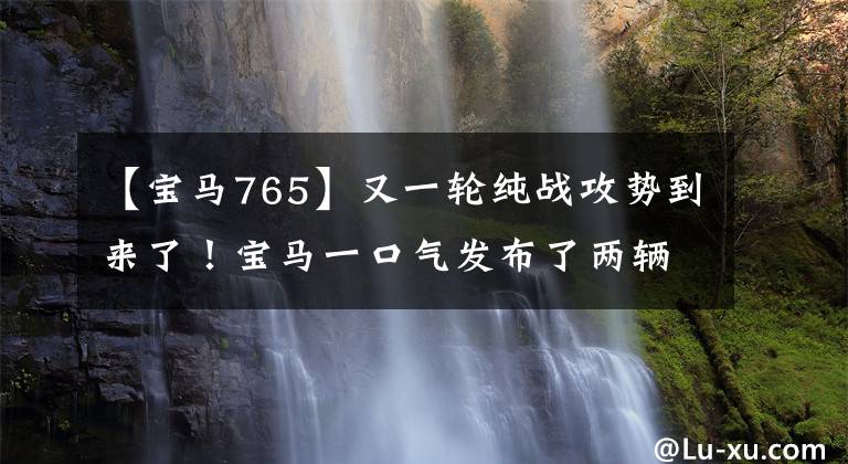 【宝马765】又一轮纯战攻势到来了！宝马一口气发布了两辆纯电车，离上市不远。