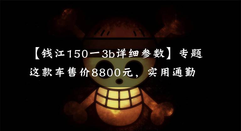 【钱江150一3b详细参数】专题这款车售价8800元，实用通勤首选，操控简单，百公里油耗2.1升！