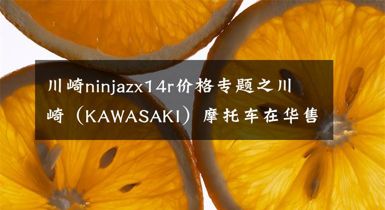 川崎ninjazx14r价格专题之川崎（KAWASAKI）摩托车在华售价一览表