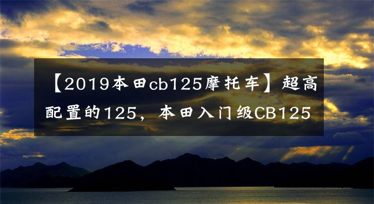 【2019本田cb125摩托车】超高配置的125，本田入门级CB125R运动街