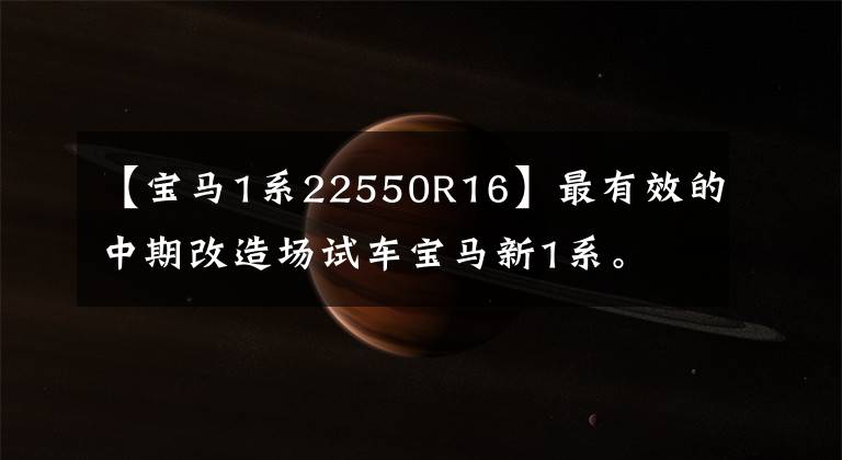 【宝马1系22550R16】最有效的中期改造场试车宝马新1系。