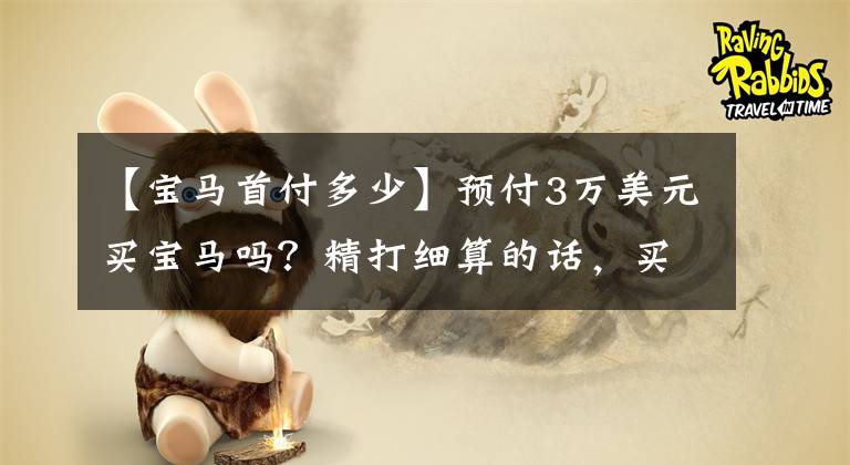 【宝马首付多少】预付3万美元买宝马吗？精打细算的话，买一万多块原来的入门豪华这么难！