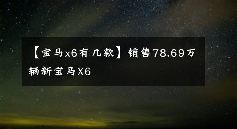 【宝马x6有几款】销售78.69万辆新宝马X6